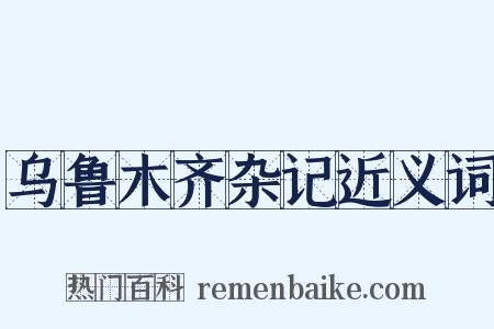 乌鲁木齐杂记近义词是什么意思的图片